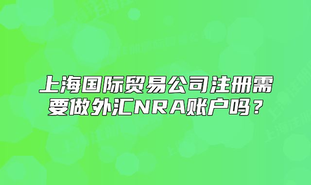 上海国际贸易公司注册需要做外汇NRA账户吗?