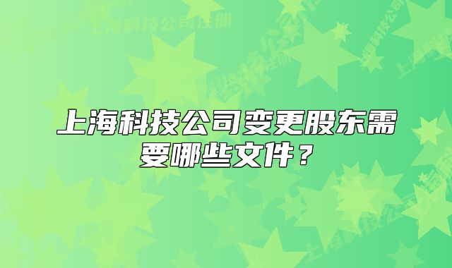 上海科技公司变更股东需要哪些文件?