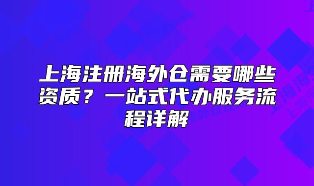 上海注册海外仓需要哪些资质?一站式代办服务流程详解