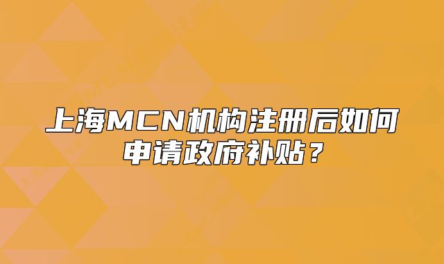 上海MCN机构注册后如何申请政府补贴?