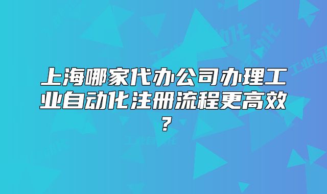 上海哪家代办公司办理工业自动化注册流程更高效?