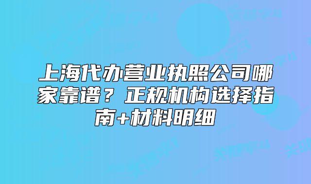上海代办营业执照公司哪家靠谱？正规机构选择指南+材料明细