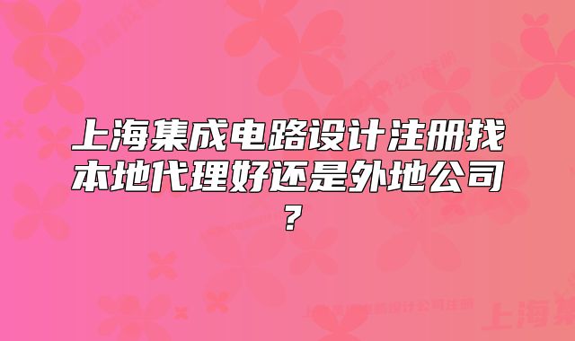上海集成电路设计注册找本地代理好还是外地公司?