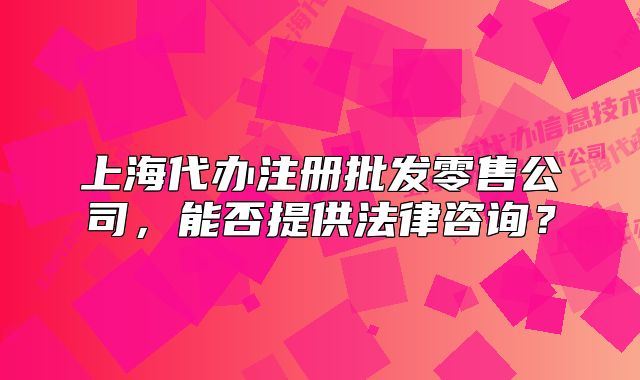 上海代办注册批发零售公司,能否提供法律咨询?
