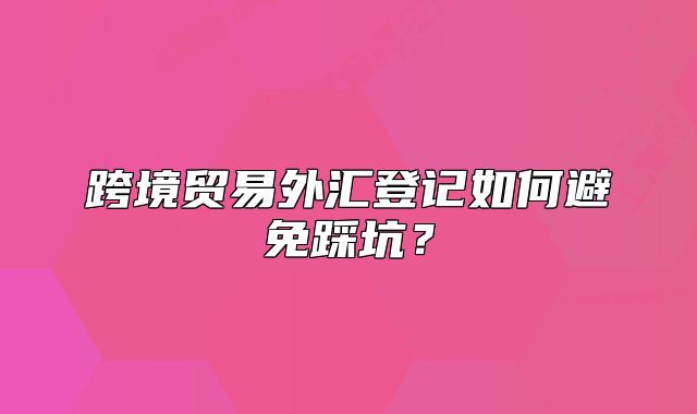 跨境贸易外汇登记如何避免踩坑？
