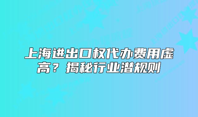 上海进出口权代办费用虚高？揭秘行业潜规则