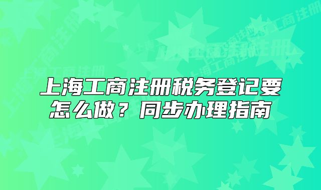 上海工商注册税务登记要怎么做？同步办理指南