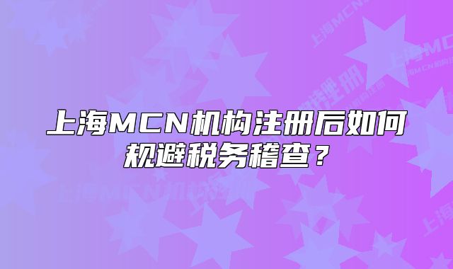 上海MCN机构注册后如何规避税务稽查?