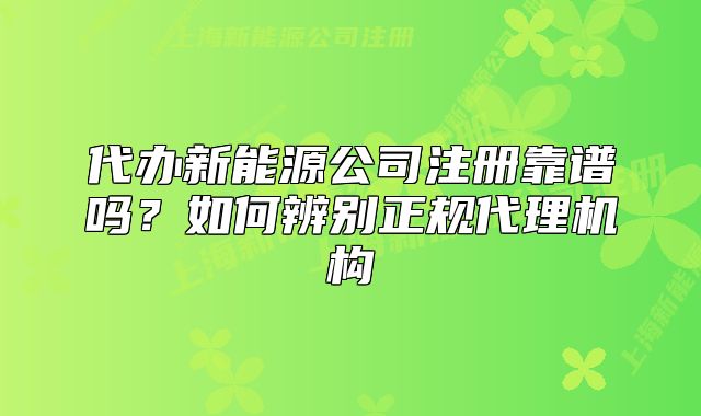 代办新能源公司注册靠谱吗?如何辨别正规代理机构