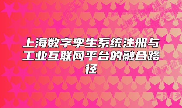 上海数字孪生系统注册与工业互联网平台的融合路径