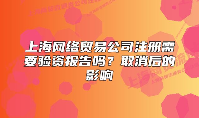 上海网络贸易公司注册需要验资报告吗?取消后的影响