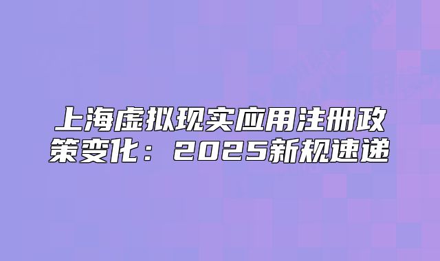 上海虚拟现实应用注册政策变化:2025新规速递