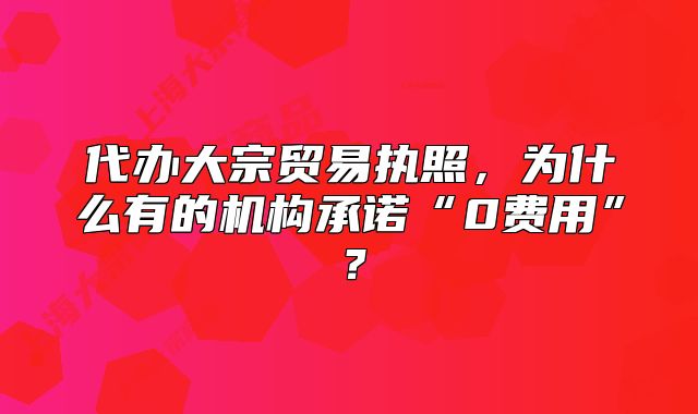 代办大宗贸易执照,为什么有的机构承诺“0费用”?