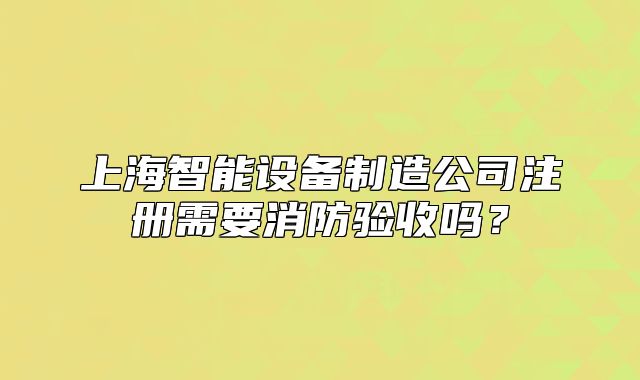 上海智能设备制造公司注册需要消防验收吗?