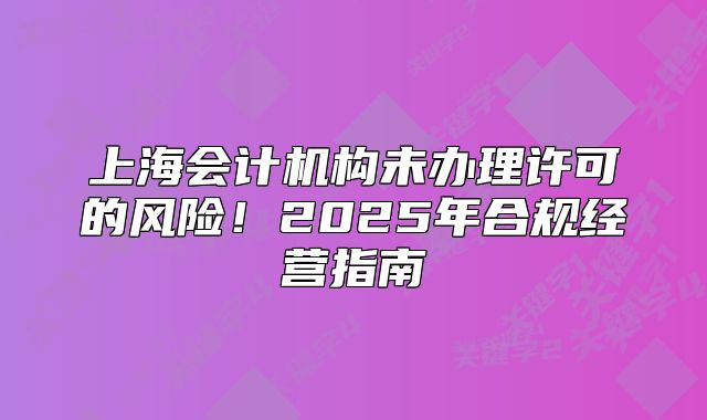 上海会计机构未办理许可的风险！2025年合规经营指南