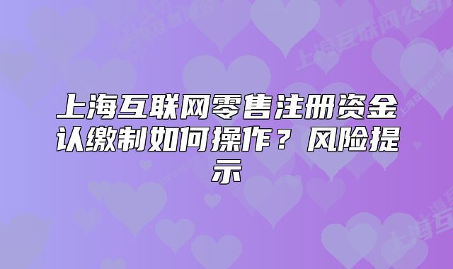 上海互联网零售注册资金认缴制如何操作?风险提示