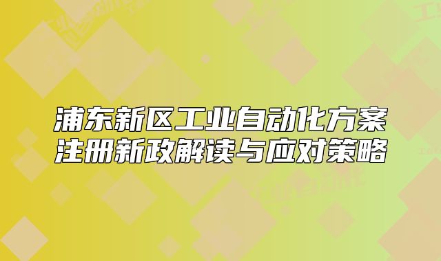 浦东新区工业自动化方案注册新政解读与应对策略