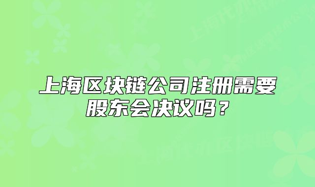 上海区块链公司注册需要股东会决议吗?