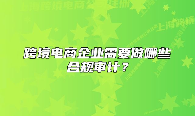 跨境电商企业需要做哪些合规审计?