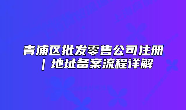 青浦区批发零售公司注册|地址备案流程详解