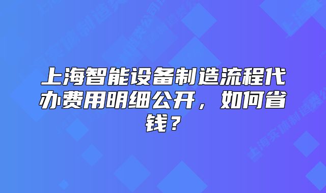 上海智能设备制造流程代办费用明细公开,如何省钱?