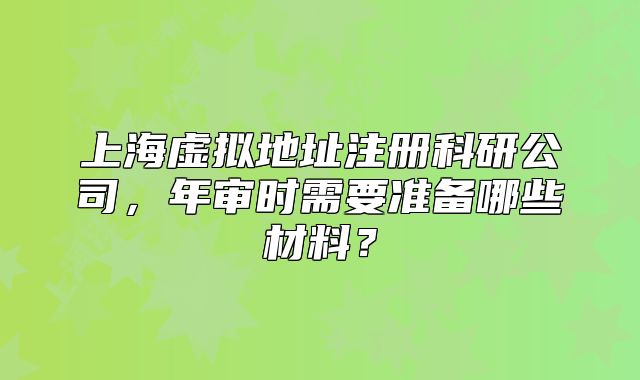 上海虚拟地址注册科研公司,年审时需要准备哪些材料?