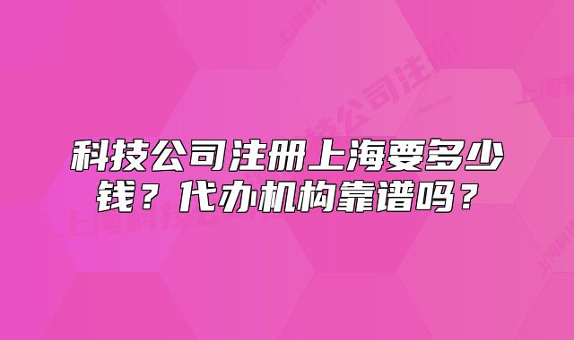 科技公司注册上海要多少钱?代办机构靠谱吗?