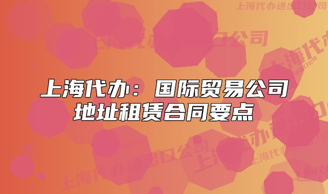 上海代办:国际贸易公司地址租赁合同要点