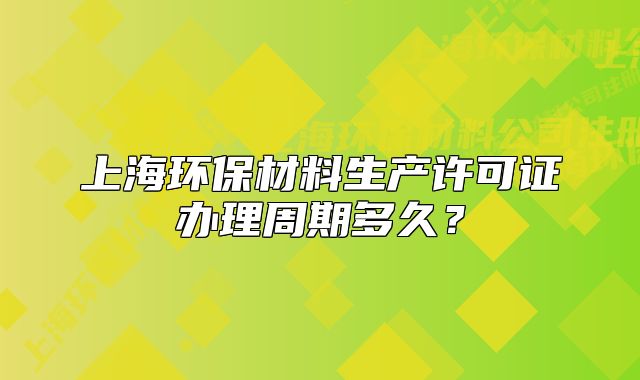 上海环保材料生产许可证办理周期多久?