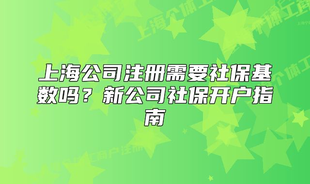 上海公司注册需要社保基数吗?新公司社保开户指南