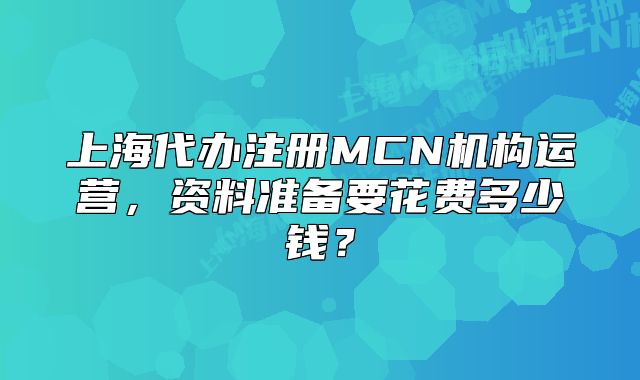 上海代办注册MCN机构运营，资料准备要花费多少钱？