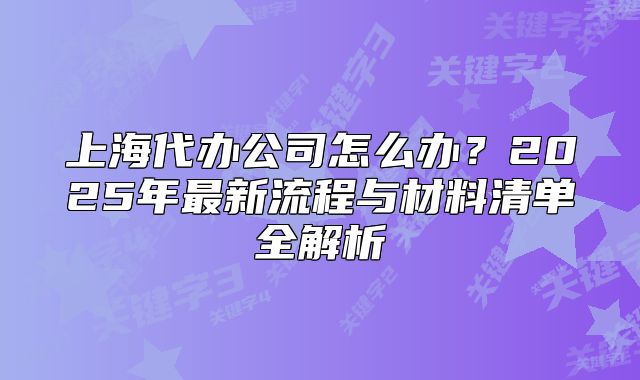 上海代办公司怎么办？2025年最新流程与材料清单全解析