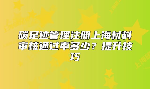 碳足迹管理注册上海材料审核通过率多少？提升技巧