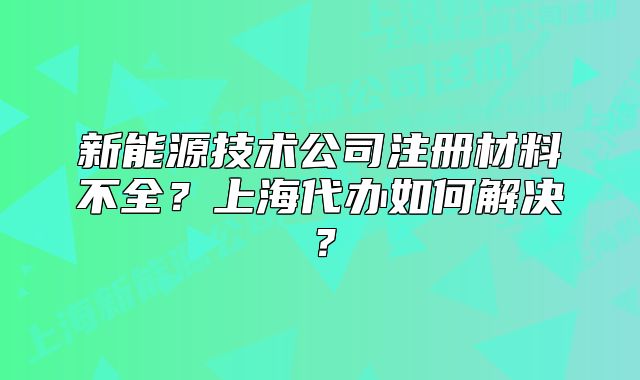 新能源技术公司注册材料不全?上海代办如何解决?