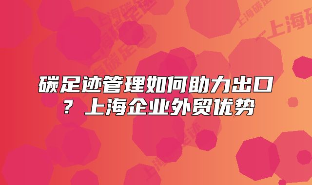 碳足迹管理如何助力出口？上海企业外贸优势