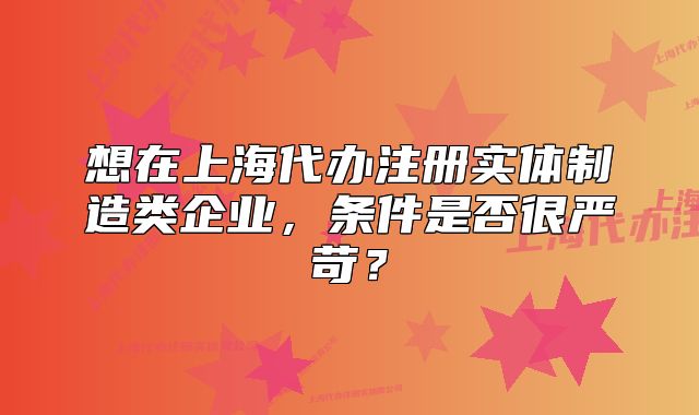 想在上海代办注册实体制造类企业,条件是否很严苛?