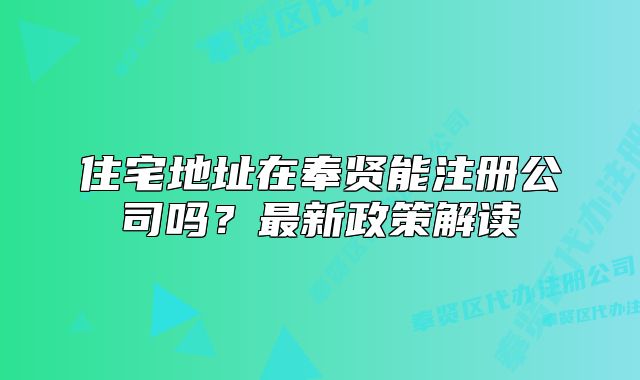 住宅地址在奉贤能注册公司吗？最新政策解读