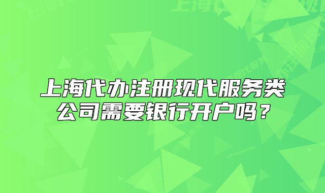 上海代办注册现代服务类公司需要银行开户吗?
