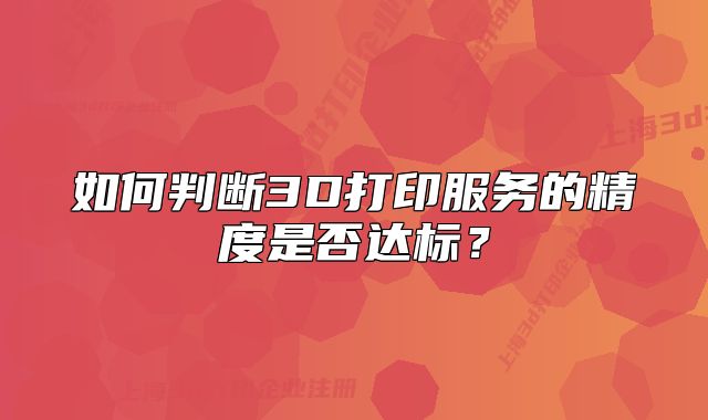 如何判断3D打印服务的精度是否达标？