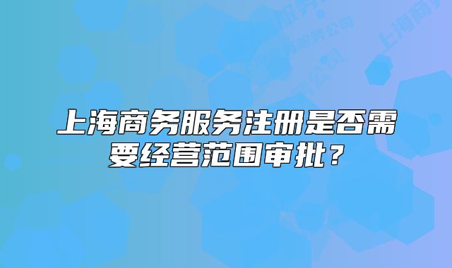 上海商务服务注册是否需要经营范围审批?