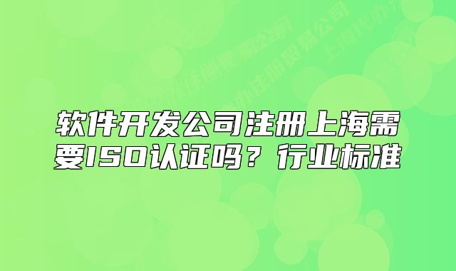 软件开发公司注册上海需要ISO认证吗?行业标准