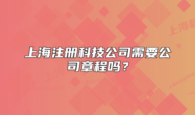 上海注册科技公司需要公司章程吗?