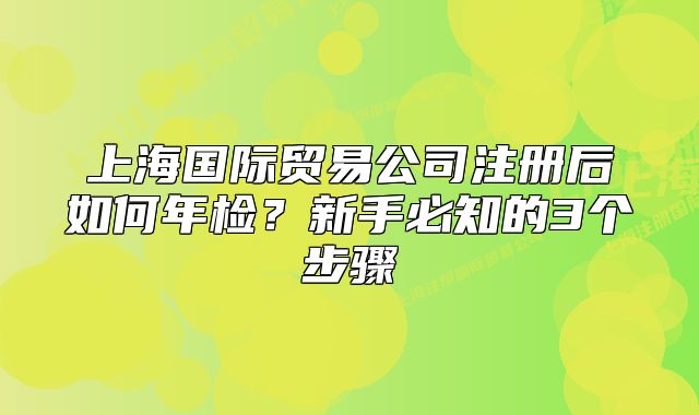 上海国际贸易公司注册后如何年检?新手必知的3个步骤