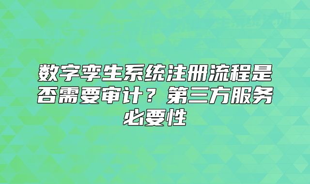 数字孪生系统注册流程是否需要审计?第三方服务必要性
