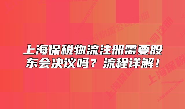 上海保税物流注册需要股东会决议吗?流程详解!