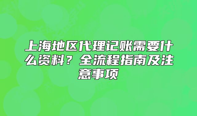上海地区代理记账需要什么资料？全流程指南及注意事项