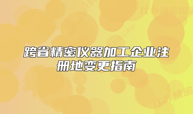 跨省精密仪器加工企业注册地变更指南