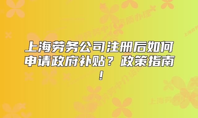 上海劳务公司注册后如何申请政府补贴?政策指南!