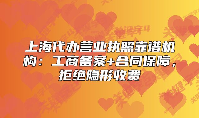上海代办营业执照靠谱机构:工商备案+合同保障,拒绝隐形收费