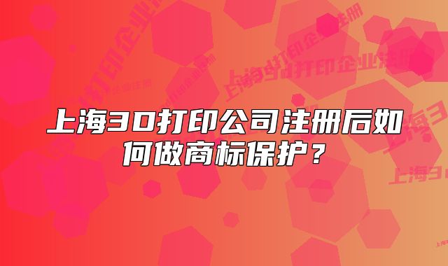 上海3D打印公司注册后如何做商标保护?